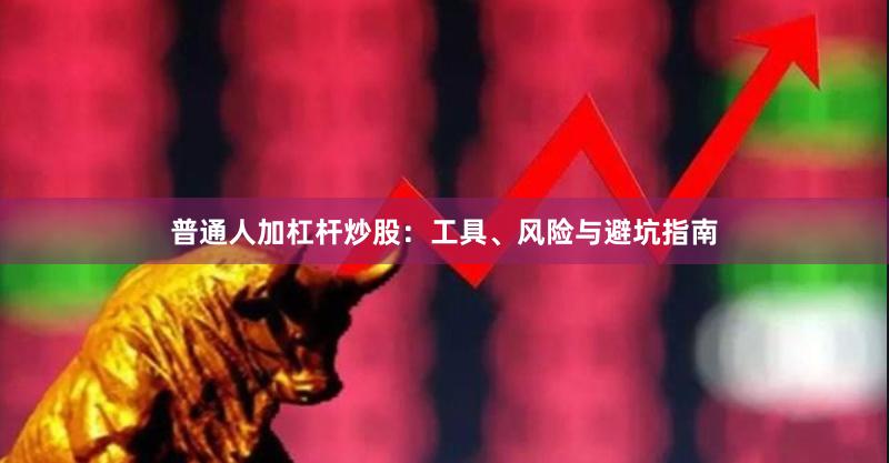 普通人加杠杆炒股：工具、风险与避坑指南