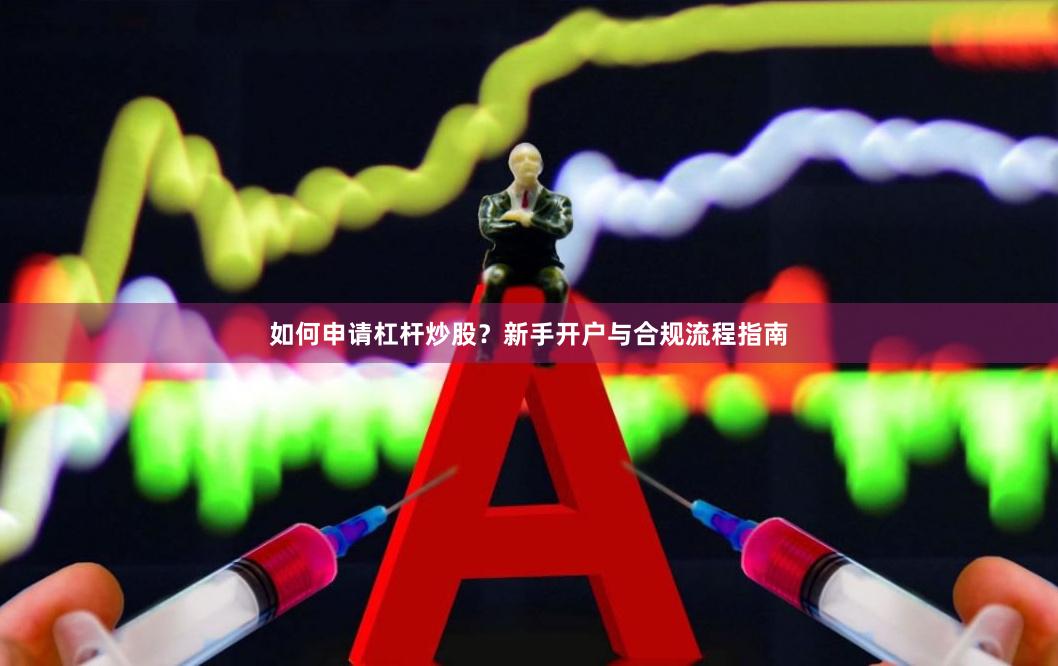 如何申请杠杆炒股？新手开户与合规流程指南