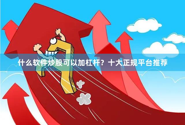 什么软件炒股可以加杠杆？十大正规平台推荐
