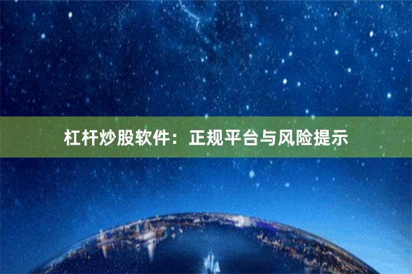 杠杆炒股软件：正规平台与风险提示