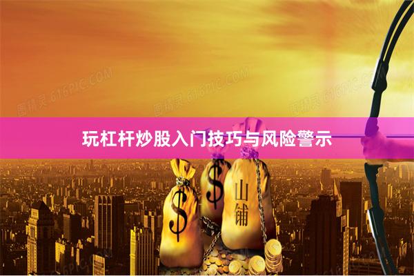 玩杠杆炒股入门技巧与风险警示