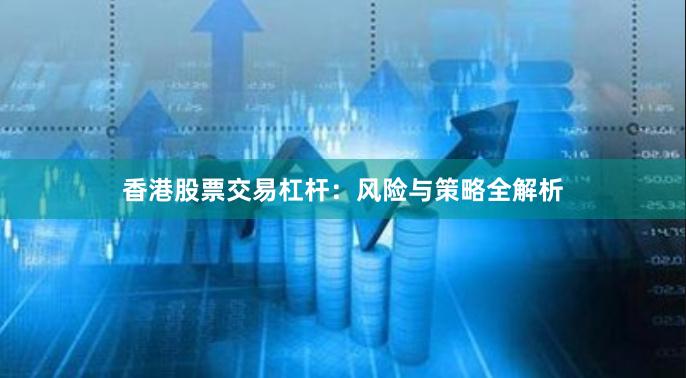 香港股票交易杠杆：风险与策略全解析