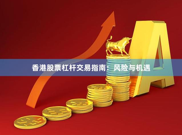 香港股票杠杆交易指南：风险与机遇