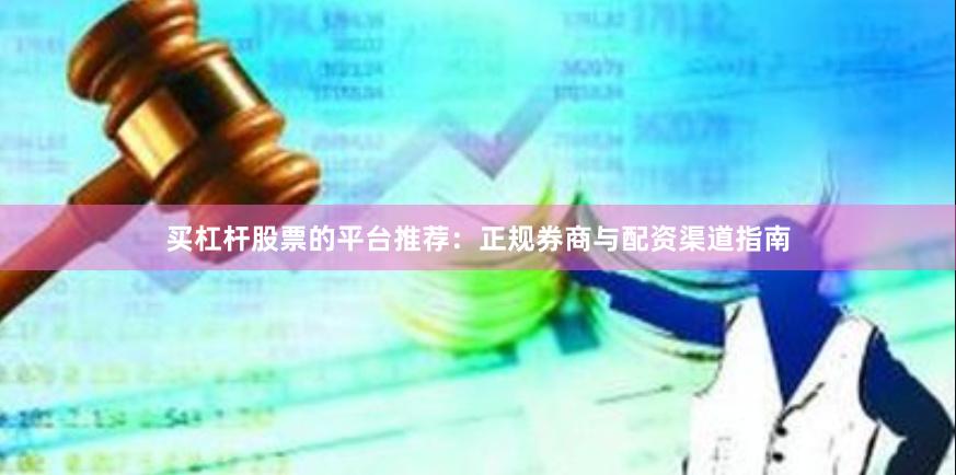 买杠杆股票的平台推荐：正规券商与配资渠道指南