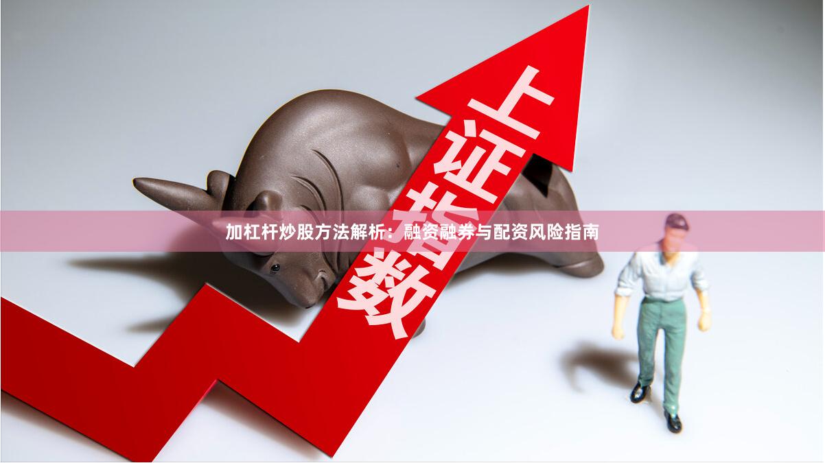 加杠杆炒股方法解析：融资融券与配资风险指南