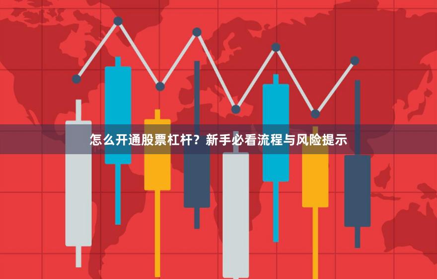 怎么开通股票杠杆？新手必看流程与风险提示