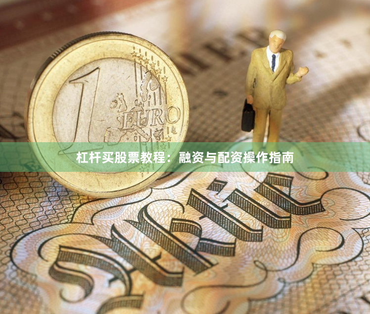 杠杆买股票教程：融资与配资操作指南