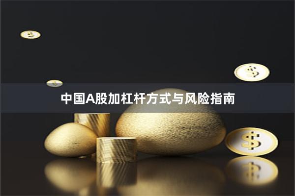 中国A股加杠杆方式与风险指南