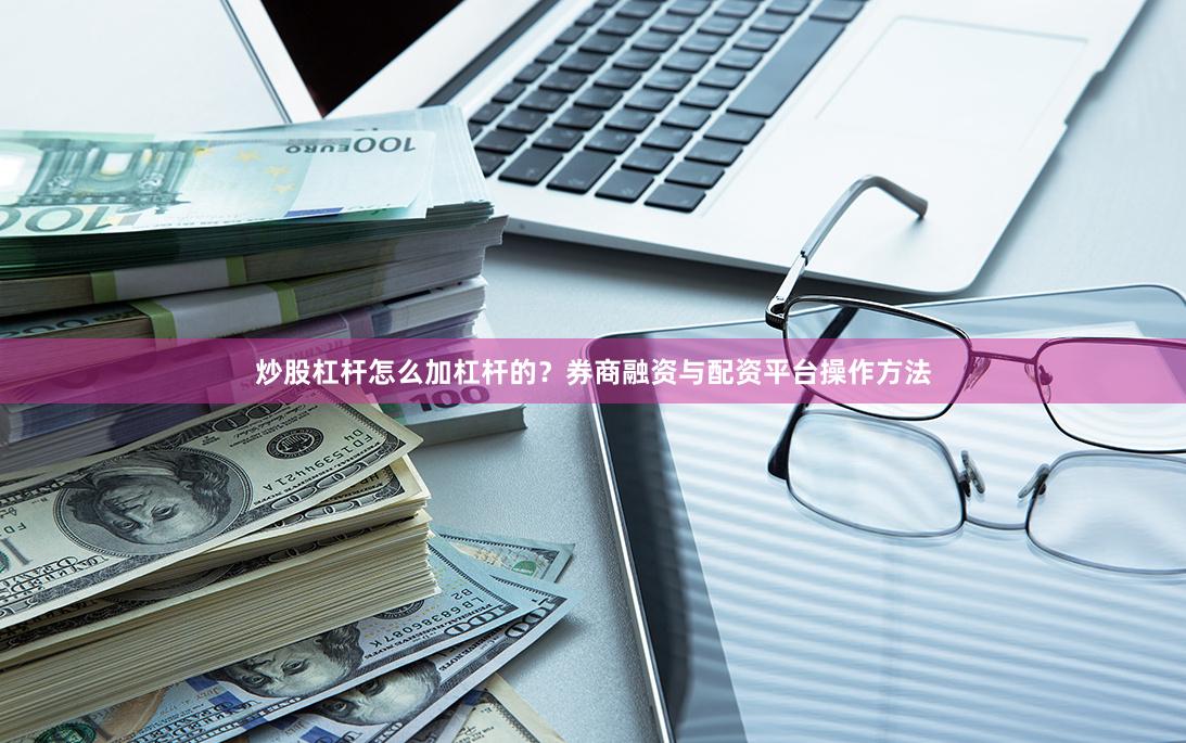 炒股杠杆怎么加杠杆的？券商融资与配资平台操作方法