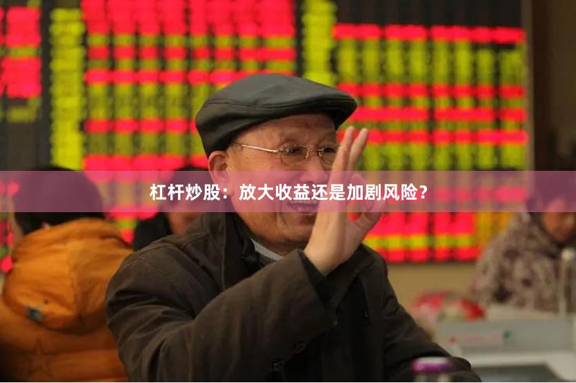 杠杆炒股：放大收益还是加剧风险？