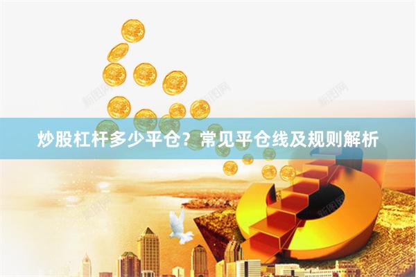 炒股杠杆多少平仓？常见平仓线及规则解析