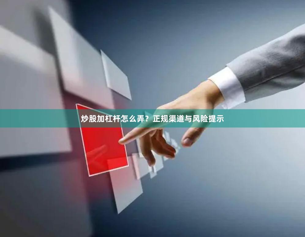 炒股加杠杆怎么弄？正规渠道与风险提示