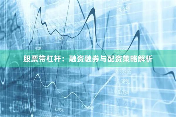 股票带杠杆：融资融券与配资策略解析
